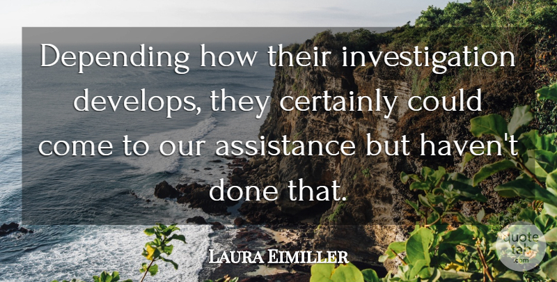Laura Eimiller Quote About Assistance, Certainly, Depending: Depending How Their Investigation Develops...