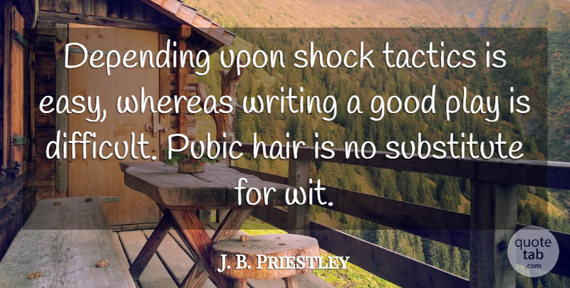 J. B. Priestley Quote About Writing, Hair, Play: Depending Upon Shock Tactics Is...