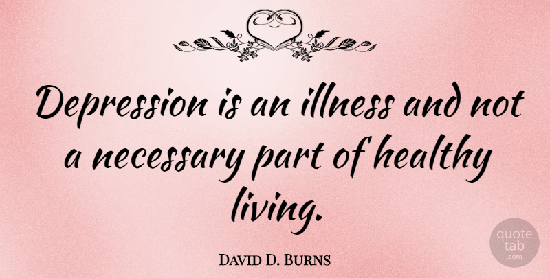 David D. Burns Quote About Illness, Necessary: Depression Is An Illness And...