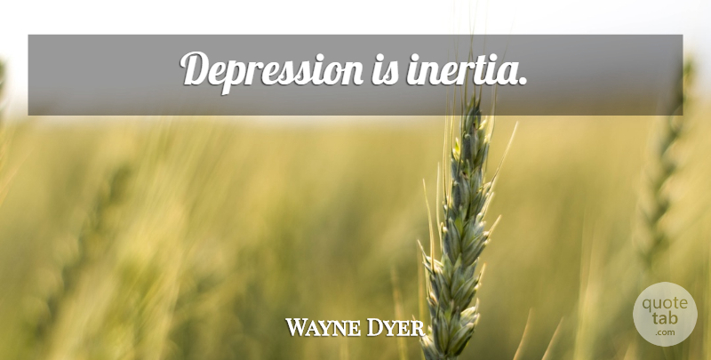 Wayne Dyer Quote About Depression, Inertia: Depression Is Inertia...