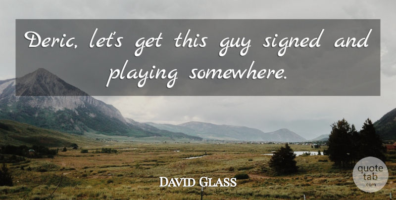 David Glass Quote About Guy, Playing, Signed: Deric Lets Get This Guy...