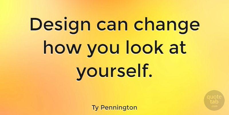 Ty Pennington Quote About Design, Looks, Look At Yourself: Design Can Change How You...