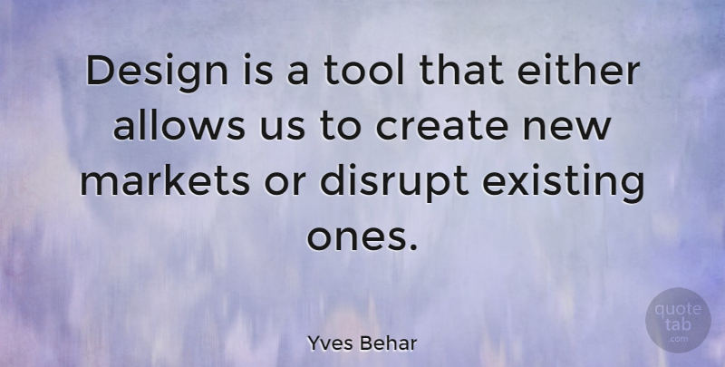 Yves Behar Quote About Design, Disrupt, Either, Existing, Markets: Design Is A Tool That...