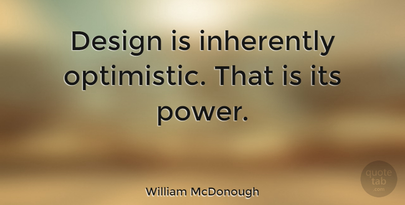 William McDonough Quote About Optimistic, Design: Design Is Inherently Optimistic That...