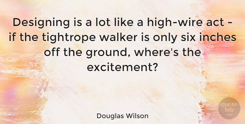 Douglas Wilson Quote About Design, Wire, Six: Designing Is A Lot Like...