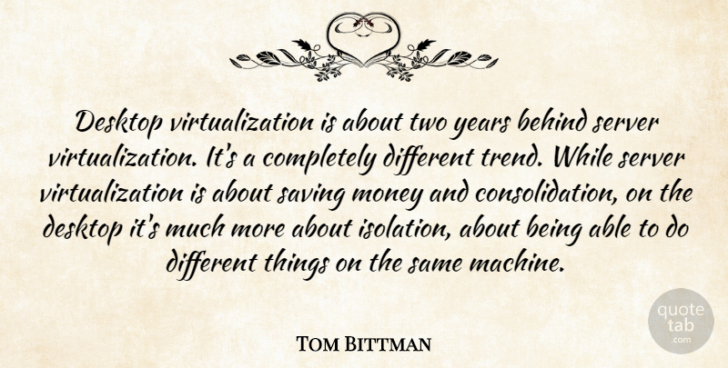 Tom Bittman Quote About Behind, Desktop, Money, Saving: Desktop Virtualization Is About Two...