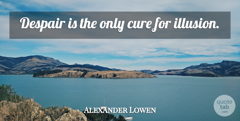 Alexander Lowen Quote About Despair, Illusion, Cures: Despair Is The Only Cure...