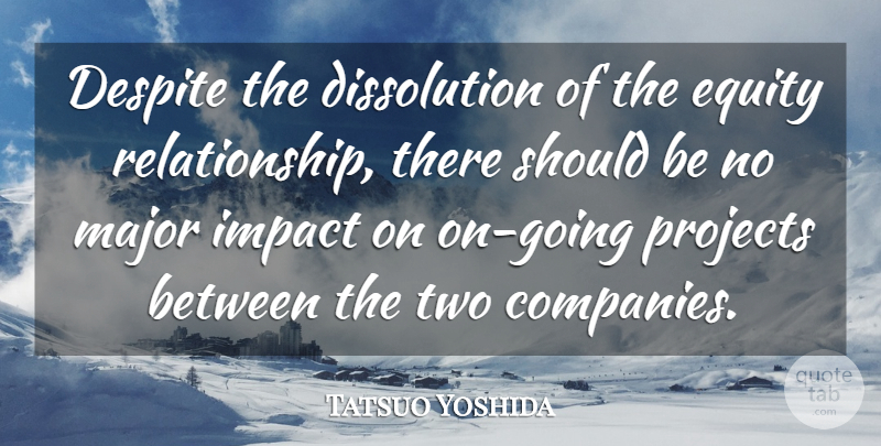 Tatsuo Yoshida Quote About Despite, Equity, Impact, Major, Projects: Despite The Dissolution Of The...