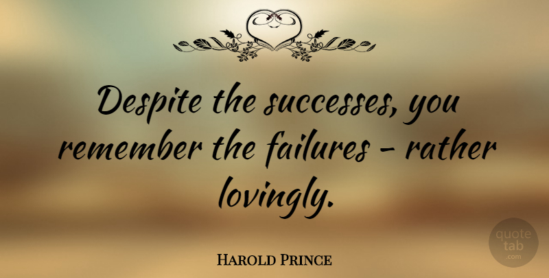 Harold Prince Quote About Remember, Despite: Despite The Successes You Remember...