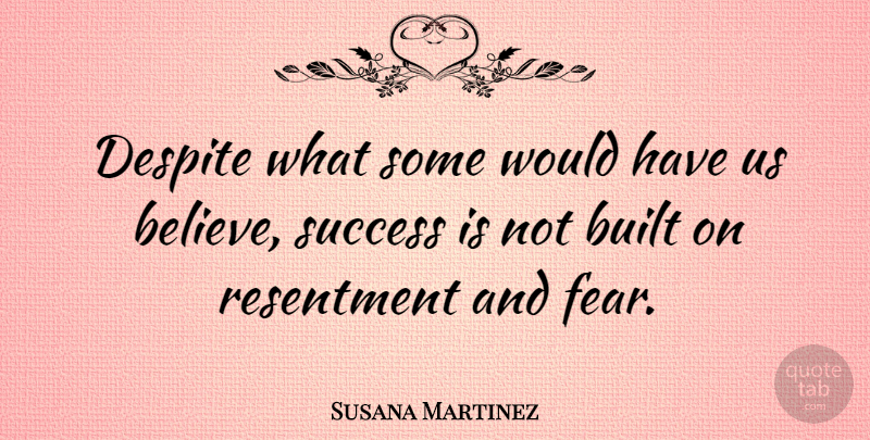 Susana Martinez Quote About Believe, Resentment, Despite: Despite What Some Would Have...