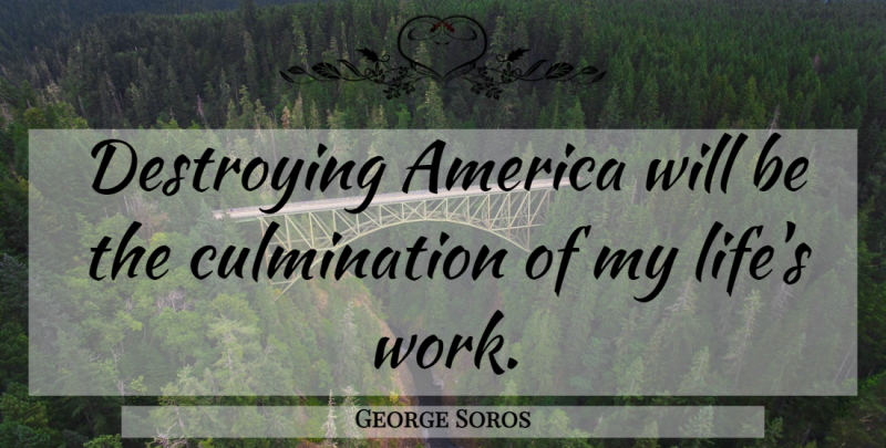 George Soros Quote About America, Destroying, Culmination: Destroying America Will Be The...