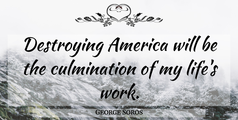 George Soros Quote About America, Destroying, Culmination: Destroying America Will Be The...