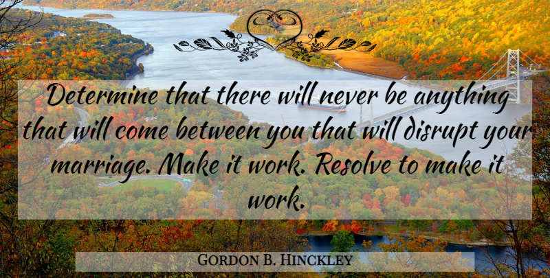 Gordon B. Hinckley Quote About Determine, Disrupt, Marriage, Work: Determine That There Will Never...