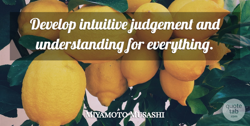 Miyamoto Musashi Quote About Understanding, Judgement, Intuitive: Develop Intuitive Judgement And Understanding...