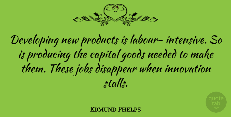 Edmund Phelps Quote About Capital, Developing, Disappear, Goods, Needed: Developing New Products Is Labour...