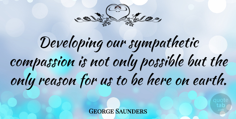 George Saunders Quote About Compassion, Earth, Reason: Developing Our Sympathetic Compassion Is...