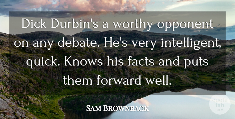 Sam Brownback Quote About Knows, Opponent, Puts, Worthy: Dick Durbins A Worthy Opponent...