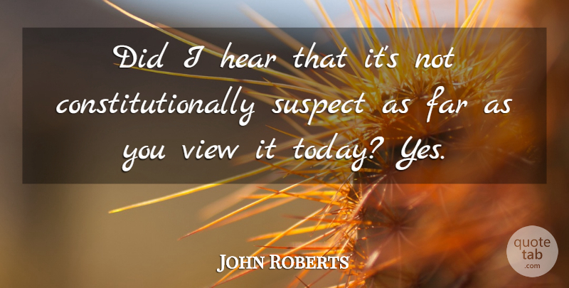 John Roberts Quote About Far, Hear, Suspect, View: Did I Hear That Its...