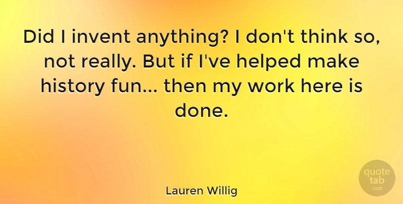 Lauren Willig Quote About Helped, History, Invent, Work: Did I Invent Anything I...
