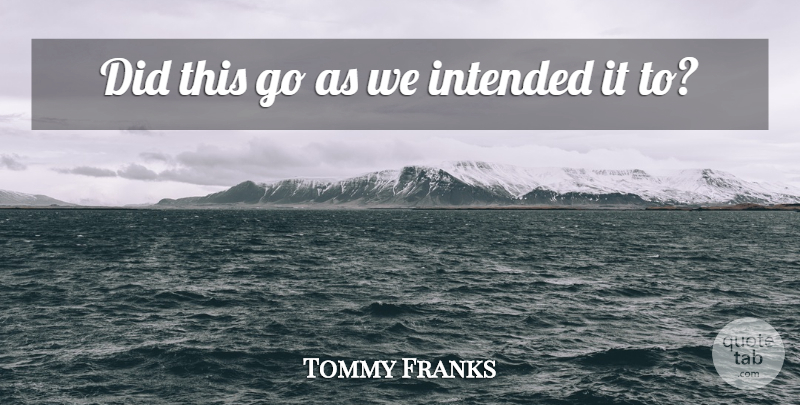 Tommy Franks Quote About Intended: Did This Go As We...