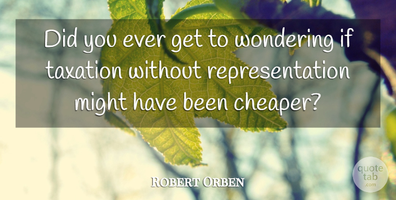 Robert Orben Quote About Taxation, Might, Wonder: Did You Ever Get To...