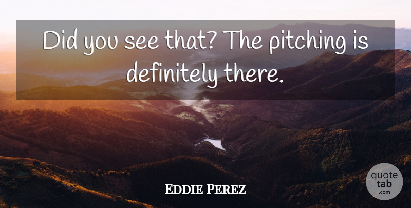 Eddie Perez Quote About Definitely, Pitching: Did You See That The...