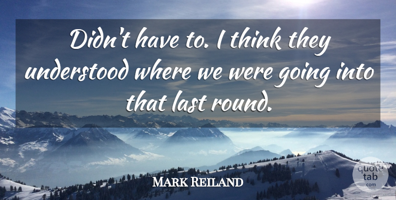 Mark Reiland Quote About Last, Understood: Didnt Have To I Think...