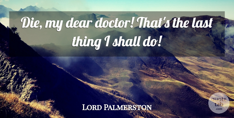 Lord Palmerston Quote About Dear, Death, Last, Shall: Die My Dear Doctor Thats...