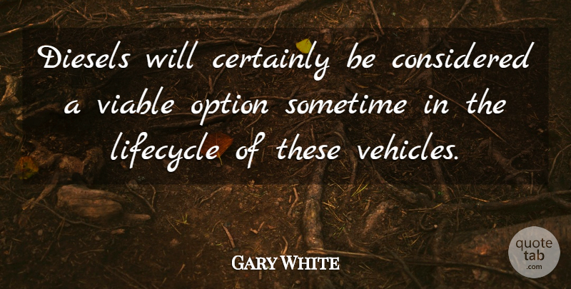 Gary White Quote About Certainly, Considered, Option, Sometime, Viable: Diesels Will Certainly Be Considered...