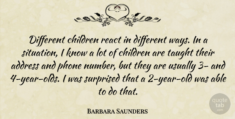 Barbara Saunders Quote About Address, Children, Phone, React, Surprised: Different Children React In Different...