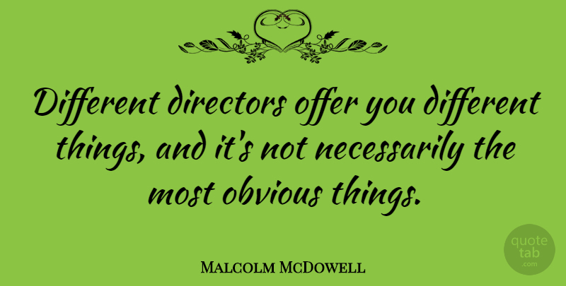 Malcolm McDowell Quote About Obvious Things, Directors, Different: Different Directors Offer You Different...