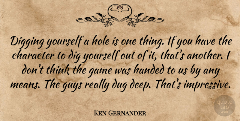 Ken Gernander Quote About Character, Digging, Dug, Game, Guys: Digging Yourself A Hole Is...
