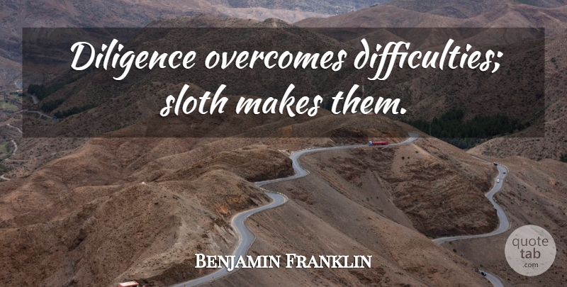 Benjamin Franklin Quote About Sloth, Overcoming, Diligence: Diligence Overcomes Difficulties Sloth Makes...