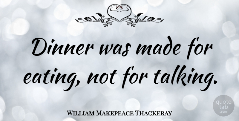William Makepeace Thackeray Quote About Food, Talking, Cooking: Dinner Was Made For Eating...
