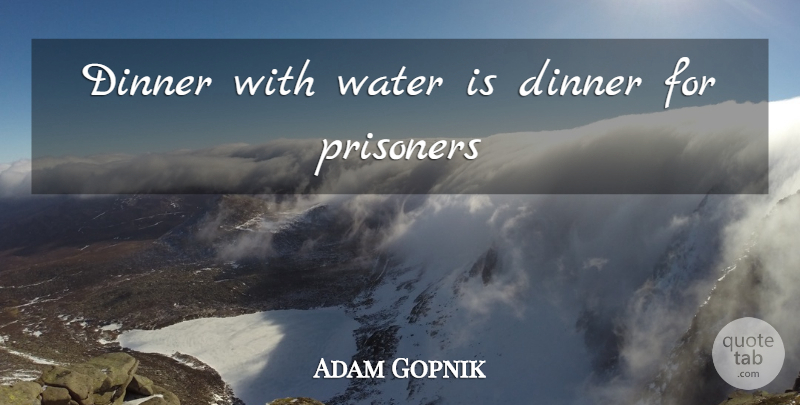 Adam Gopnik Quote About Water, Dinner, Prisoner: Dinner With Water Is Dinner...