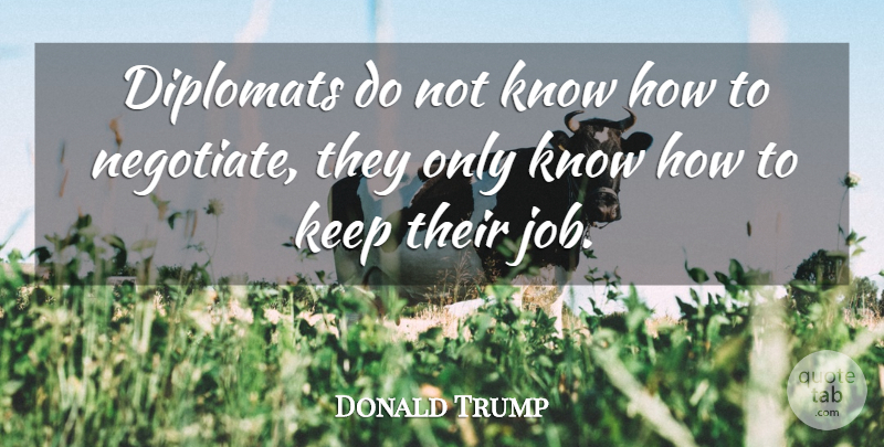 Donald Trump Quote About Jobs, Diplomats, Knows: Diplomats Do Not Know How...