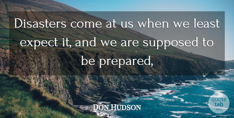 Don Hudson Quote About Disaster, Disasters, Expect, Supposed: Disasters Come At Us When...