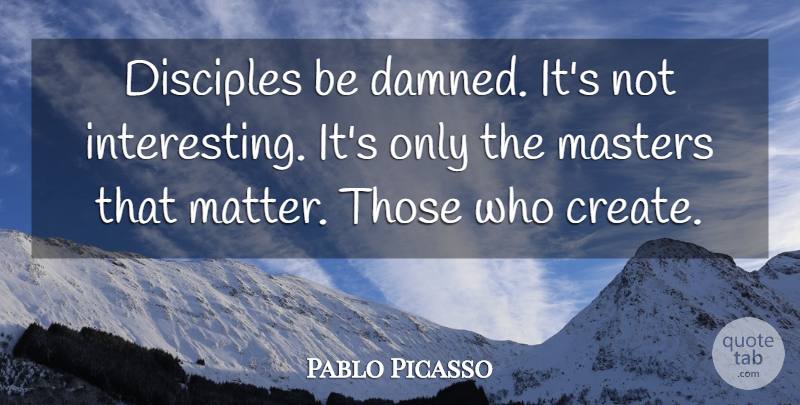Pablo Picasso Quote About Artist, Interesting, Matter: Disciples Be Damned Its Not...