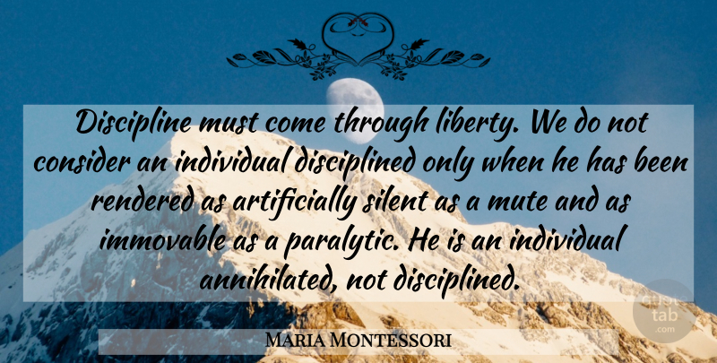 Maria Montessori Quote About Consider, Discipline, Immovable, Individual, Mute: Discipline Must Come Through Liberty...