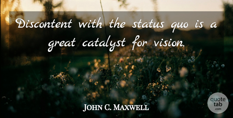 John C. Maxwell Quote About Vision, Catalyst, Status Quo: Discontent With The Status Quo...