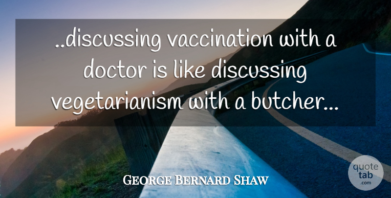 George Bernard Shaw Quote About Vegetarianism, Doctors, Butchers: Discussing Vaccination With A Doctor...