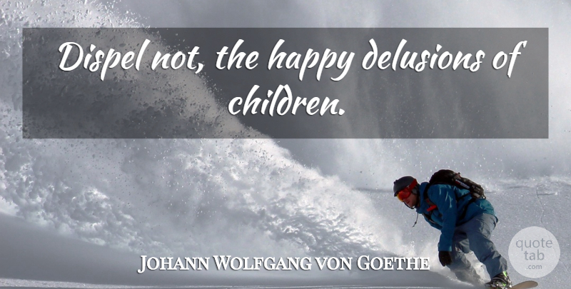 Johann Wolfgang von Goethe Quote About Children, Delusion: Dispel Not The Happy Delusions...