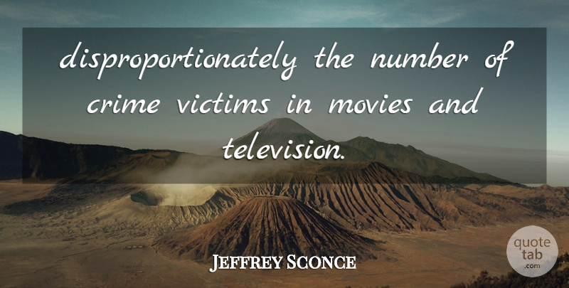 Jeffrey Sconce Quote About Crime, Movies, Number, Victims: Disproportionately The Number Of Crime...