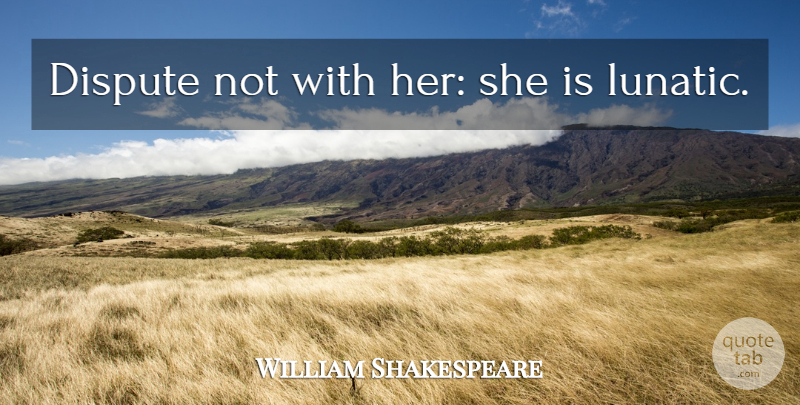 William Shakespeare Quote About Women, Disputes, Lunatic: Dispute Not With Her She...