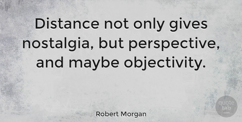 Robert Morgan Quote About Distance, Objectivity, Perspective: Distance Not Only Gives Nostalgia...