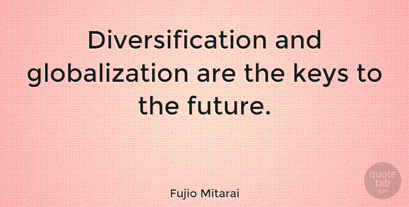 Fujio Mitarai Quote About Keys, Globalization, Diversification: Diversification And Globalization Are The...