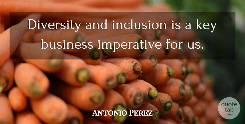 Antonio Perez Quote About Business, Diversity, Imperative, Inclusion, Key: Diversity And Inclusion Is A...