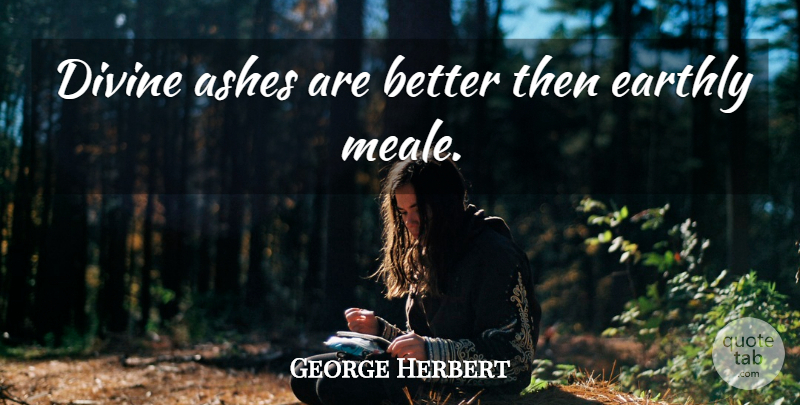 George Herbert Quote About Ashes, Divine: Divine Ashes Are Better Then...