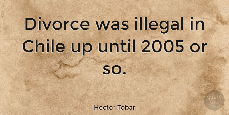Hector Tobar Quote About Until: Divorce Was Illegal In Chile...