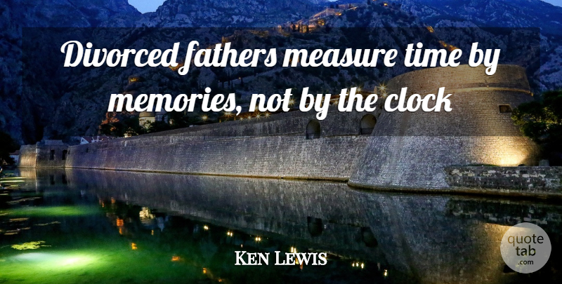 Ken Lewis Quote About Clock, Divorce, Divorced, Fathers, Measure: Divorced Fathers Measure Time By...